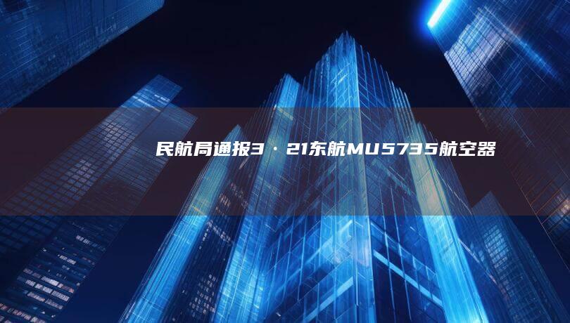 民航局通报「3·21」东航 MU5735 航空器飞行事故调查进展情况，哪些信息值得关注？