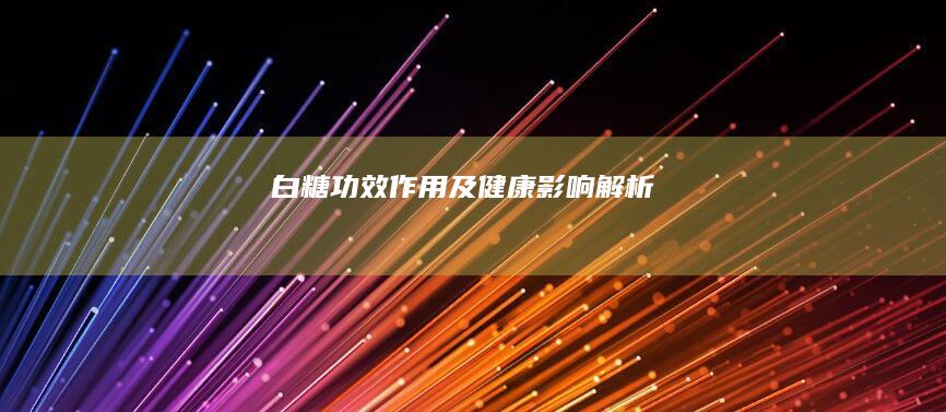 白糖：功效、作用及健康影响解析